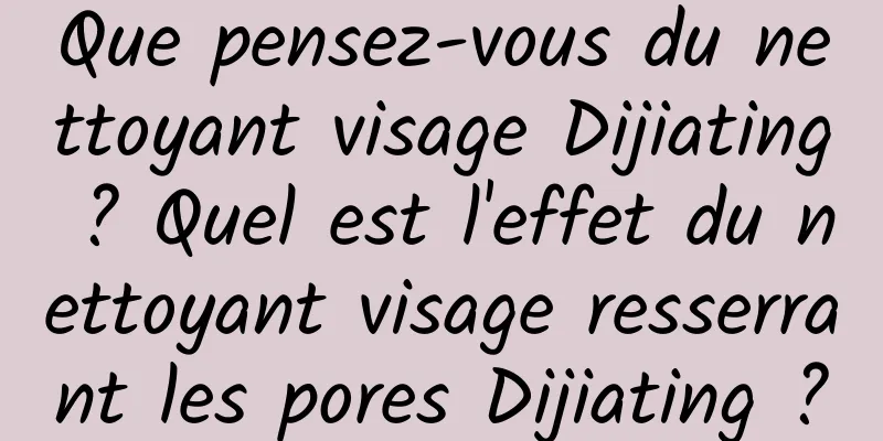 Que pensez-vous du nettoyant visage Dijiating ? Quel est l'effet du nettoyant visage resserrant les pores Dijiating ?