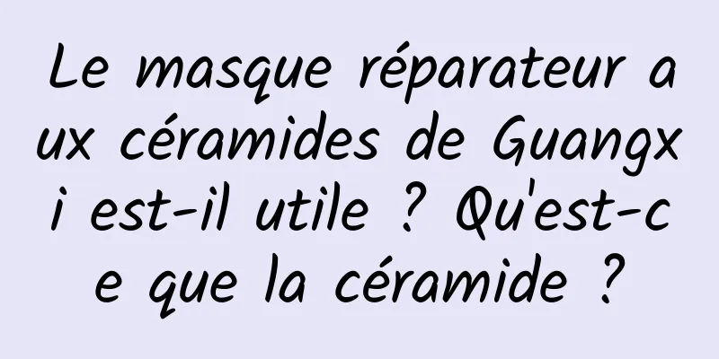 Le masque réparateur aux céramides de Guangxi est-il utile ? Qu'est-ce que la céramide ?