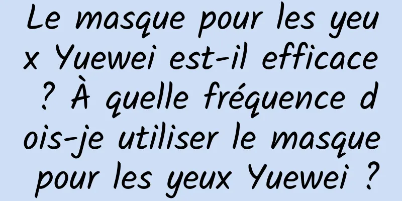 Le masque pour les yeux Yuewei est-il efficace ? À quelle fréquence dois-je utiliser le masque pour les yeux Yuewei ?