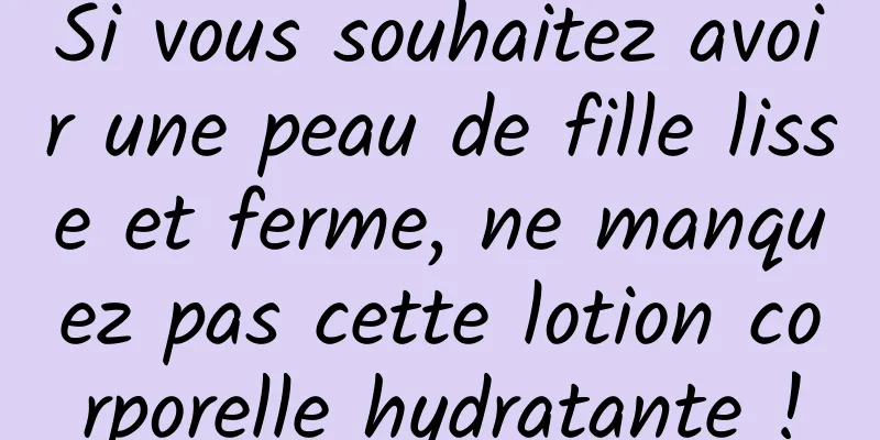 Si vous souhaitez avoir une peau de fille lisse et ferme, ne manquez pas cette lotion corporelle hydratante !