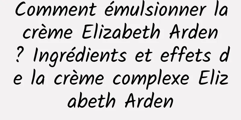 Comment émulsionner la crème Elizabeth Arden ? Ingrédients et effets de la crème complexe Elizabeth Arden