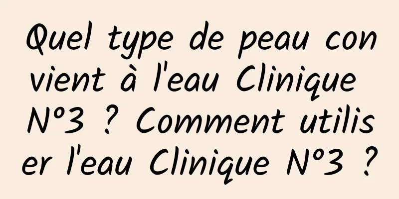 Quel type de peau convient à l'eau Clinique N°3 ? Comment utiliser l'eau Clinique N°3 ?