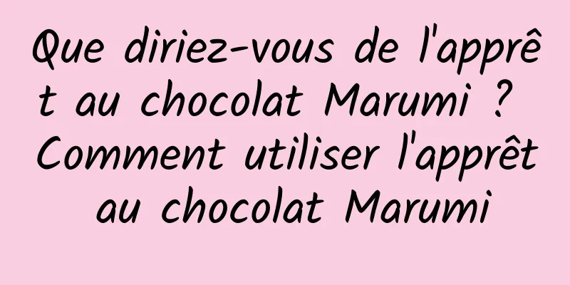 Que diriez-vous de l'apprêt au chocolat Marumi ? Comment utiliser l'apprêt au chocolat Marumi