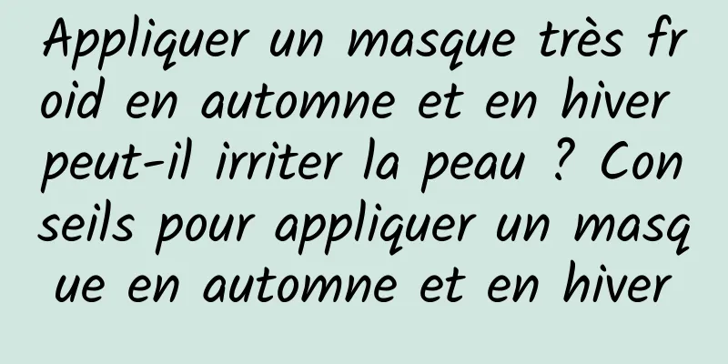 Appliquer un masque très froid en automne et en hiver peut-il irriter la peau ? Conseils pour appliquer un masque en automne et en hiver