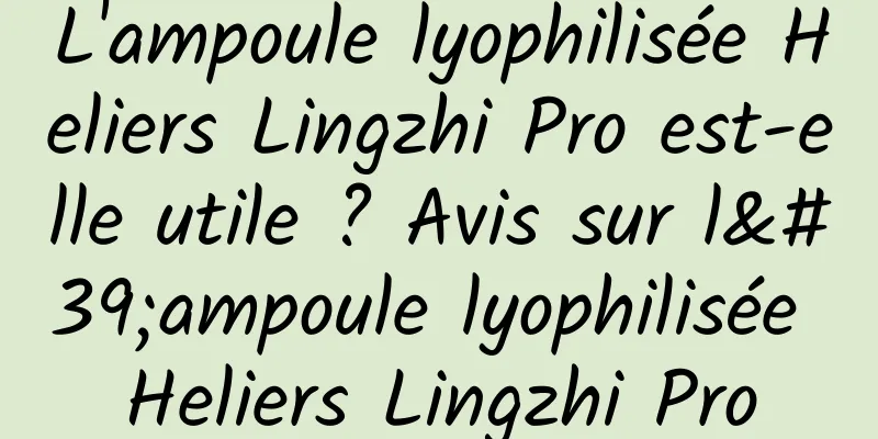 L'ampoule lyophilisée Heliers Lingzhi Pro est-elle utile ? Avis sur l'ampoule lyophilisée Heliers Lingzhi Pro