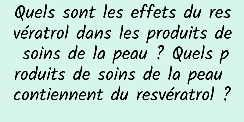 Quels sont les effets du resvératrol dans les produits de soins de la peau ? Quels produits de soins de la peau contiennent du resvératrol ?