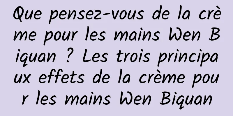 Que pensez-vous de la crème pour les mains Wen Biquan ? Les trois principaux effets de la crème pour les mains Wen Biquan
