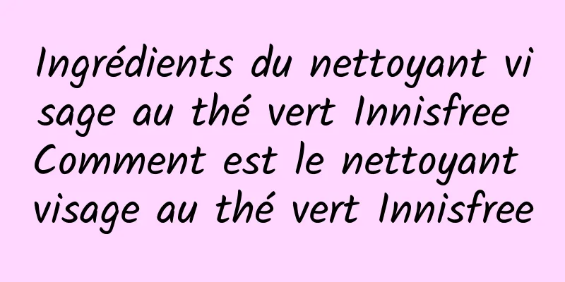 Ingrédients du nettoyant visage au thé vert Innisfree Comment est le nettoyant visage au thé vert Innisfree