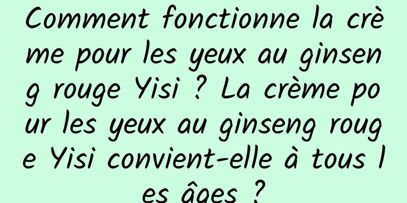 Comment fonctionne la crème pour les yeux au ginseng rouge Yisi ? La crème pour les yeux au ginseng rouge Yisi convient-elle à tous les âges ?