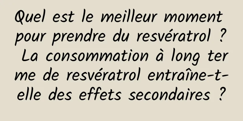 Quel est le meilleur moment pour prendre du resvératrol ? La consommation à long terme de resvératrol entraîne-t-elle des effets secondaires ?