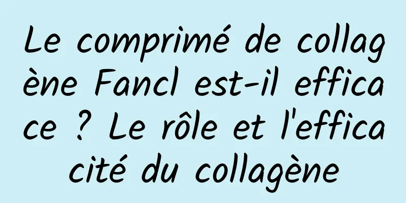 Le comprimé de collagène Fancl est-il efficace ? Le rôle et l'efficacité du collagène