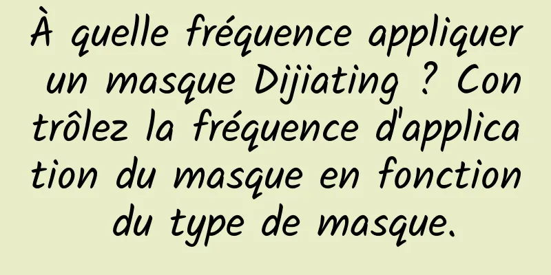À quelle fréquence appliquer un masque Dijiating ? Contrôlez la fréquence d'application du masque en fonction du type de masque.