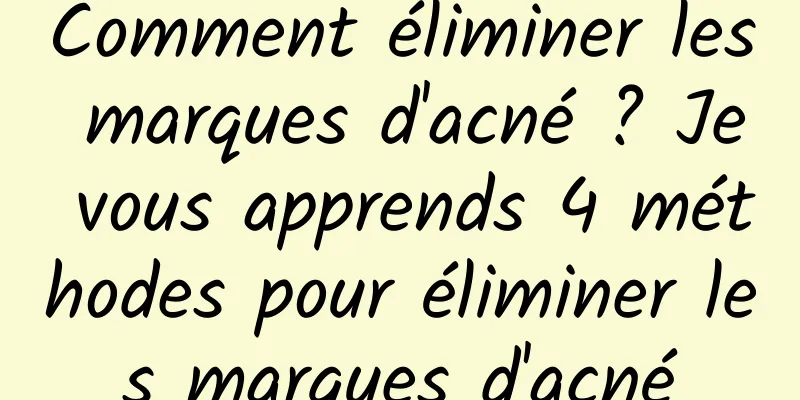 Comment éliminer les marques d'acné ? Je vous apprends 4 méthodes pour éliminer les marques d'acné