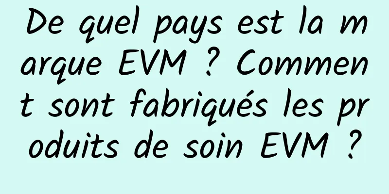 De quel pays est la marque EVM ? Comment sont fabriqués les produits de soin EVM ?