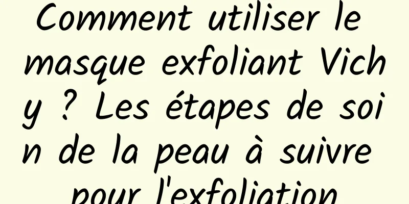 Comment utiliser le masque exfoliant Vichy ? Les étapes de soin de la peau à suivre pour l'exfoliation