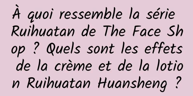 À quoi ressemble la série Ruihuatan de The Face Shop ? Quels sont les effets de la crème et de la lotion Ruihuatan Huansheng ?