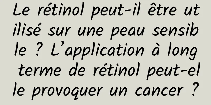 Le rétinol peut-il être utilisé sur une peau sensible ? L’application à long terme de rétinol peut-elle provoquer un cancer ?