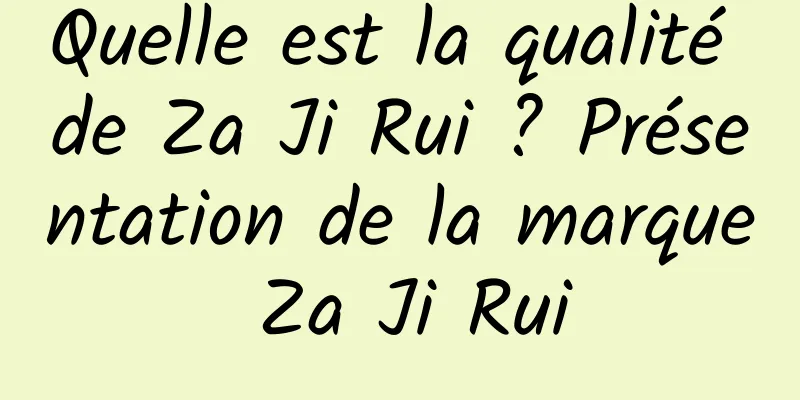 Quelle est la qualité de Za Ji Rui ? Présentation de la marque Za Ji Rui