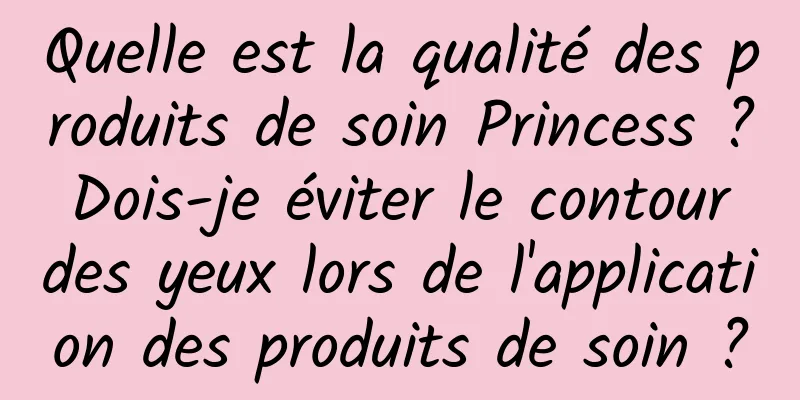 Quelle est la qualité des produits de soin Princess ? Dois-je éviter le contour des yeux lors de l'application des produits de soin ?