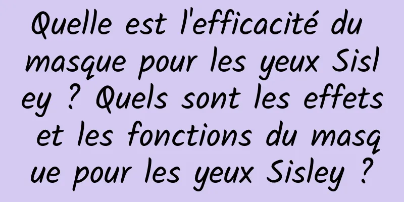Quelle est l'efficacité du masque pour les yeux Sisley ? Quels sont les effets et les fonctions du masque pour les yeux Sisley ?