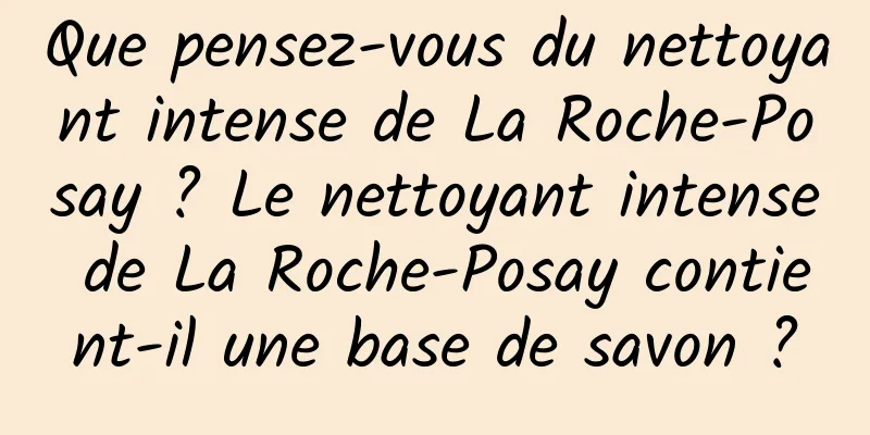 Que pensez-vous du nettoyant intense de La Roche-Posay ? Le nettoyant intense de La Roche-Posay contient-il une base de savon ?