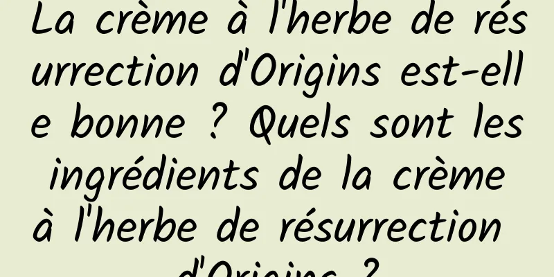 La crème à l'herbe de résurrection d'Origins est-elle bonne ? Quels sont les ingrédients de la crème à l'herbe de résurrection d'Origins ?