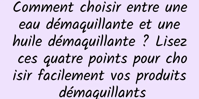 Comment choisir entre une eau démaquillante et une huile démaquillante ? Lisez ces quatre points pour choisir facilement vos produits démaquillants