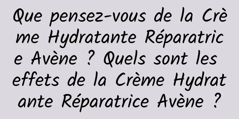 Que pensez-vous de la Crème Hydratante Réparatrice Avène ? Quels sont les effets de la Crème Hydratante Réparatrice Avène ?