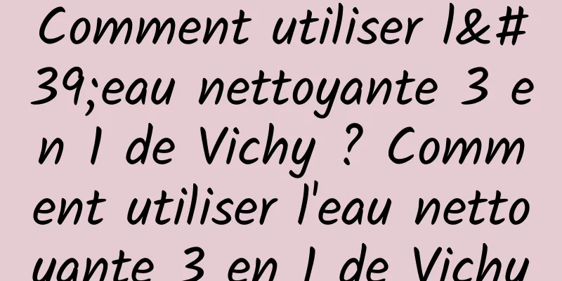 Comment utiliser l'eau nettoyante 3 en 1 de Vichy ? Comment utiliser l'eau nettoyante 3 en 1 de Vichy