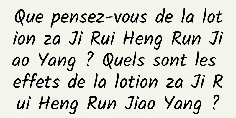 Que pensez-vous de la lotion za Ji Rui Heng Run Jiao Yang ? Quels sont les effets de la lotion za Ji Rui Heng Run Jiao Yang ?