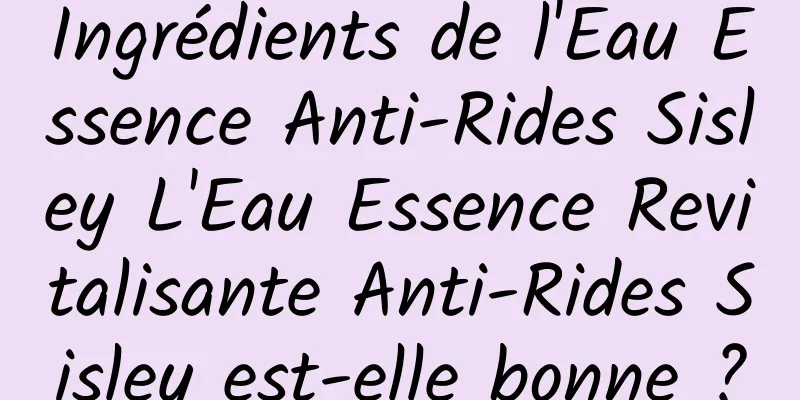 Ingrédients de l'Eau Essence Anti-Rides Sisley L'Eau Essence Revitalisante Anti-Rides Sisley est-elle bonne ?