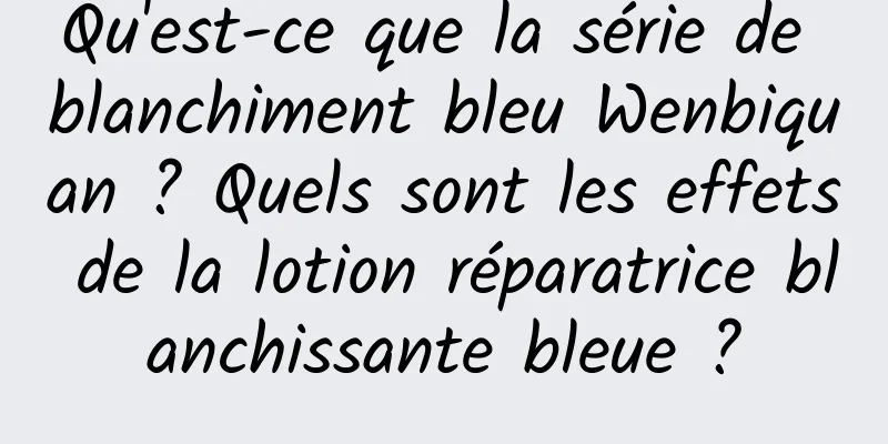 Qu'est-ce que la série de blanchiment bleu Wenbiquan ? Quels sont les effets de la lotion réparatrice blanchissante bleue ?
