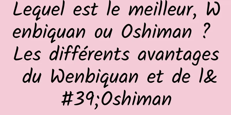 Lequel est le meilleur, Wenbiquan ou Oshiman ? Les différents avantages du Wenbiquan et de l'Oshiman