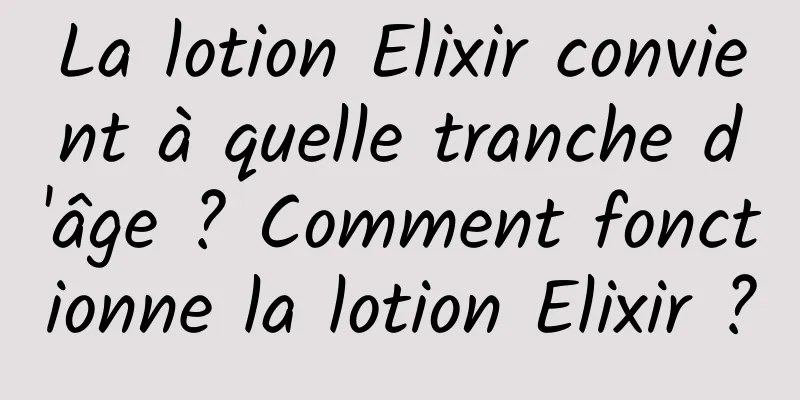 La lotion Elixir convient à quelle tranche d'âge ? Comment fonctionne la lotion Elixir ?
