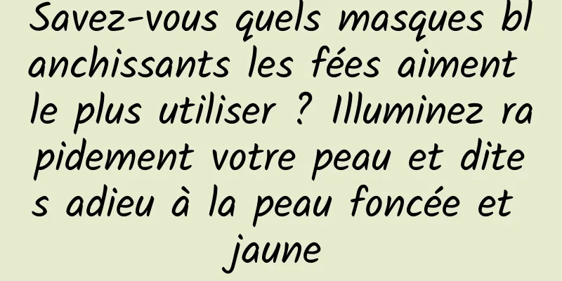 Savez-vous quels masques blanchissants les fées aiment le plus utiliser ? Illuminez rapidement votre peau et dites adieu à la peau foncée et jaune
