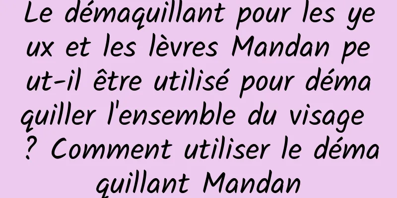 Le démaquillant pour les yeux et les lèvres Mandan peut-il être utilisé pour démaquiller l'ensemble du visage ? Comment utiliser le démaquillant Mandan