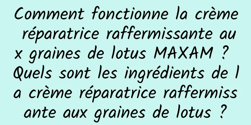 Comment fonctionne la crème réparatrice raffermissante aux graines de lotus MAXAM ? Quels sont les ingrédients de la crème réparatrice raffermissante aux graines de lotus ?