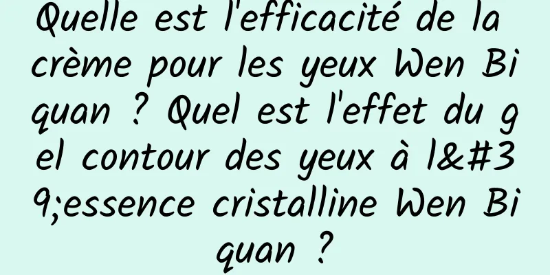 Quelle est l'efficacité de la crème pour les yeux Wen Biquan ? Quel est l'effet du gel contour des yeux à l'essence cristalline Wen Biquan ?