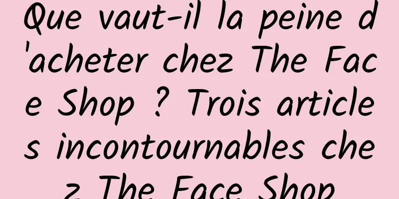 Que vaut-il la peine d'acheter chez The Face Shop ? Trois articles incontournables chez The Face Shop