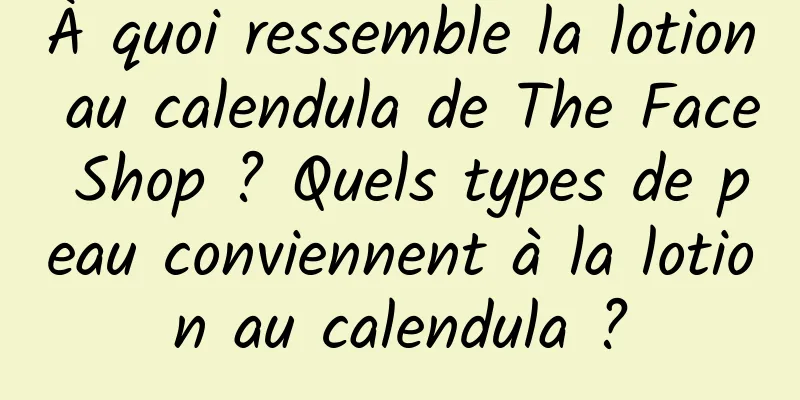 À quoi ressemble la lotion au calendula de The Face Shop ? Quels types de peau conviennent à la lotion au calendula ?