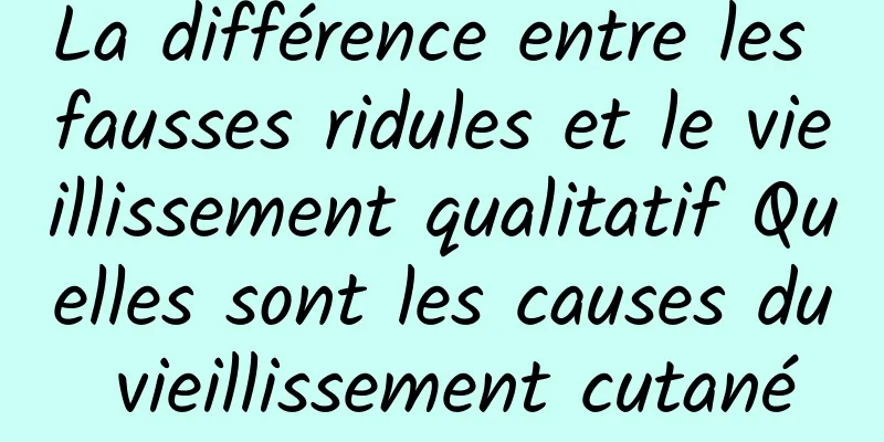 La différence entre les fausses ridules et le vieillissement qualitatif Quelles sont les causes du vieillissement cutané