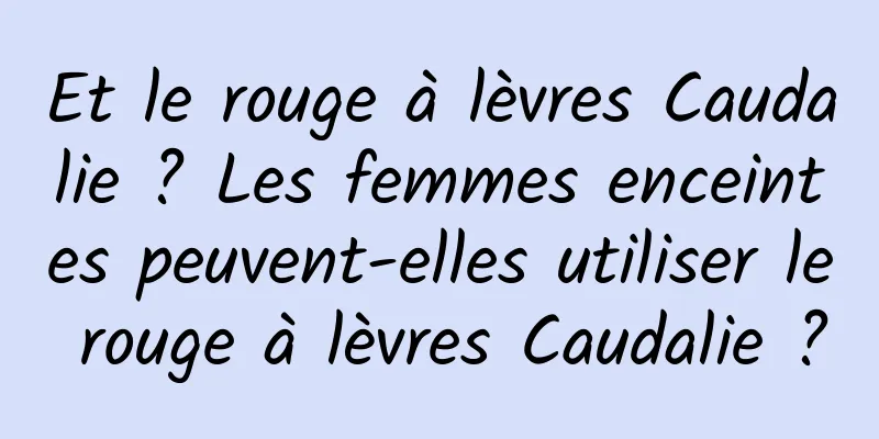 Et le rouge à lèvres Caudalie ? Les femmes enceintes peuvent-elles utiliser le rouge à lèvres Caudalie ?