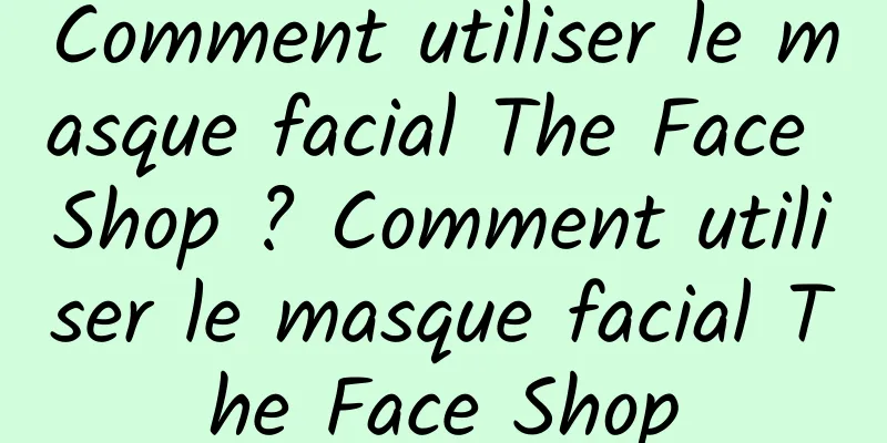 Comment utiliser le masque facial The Face Shop ? Comment utiliser le masque facial The Face Shop