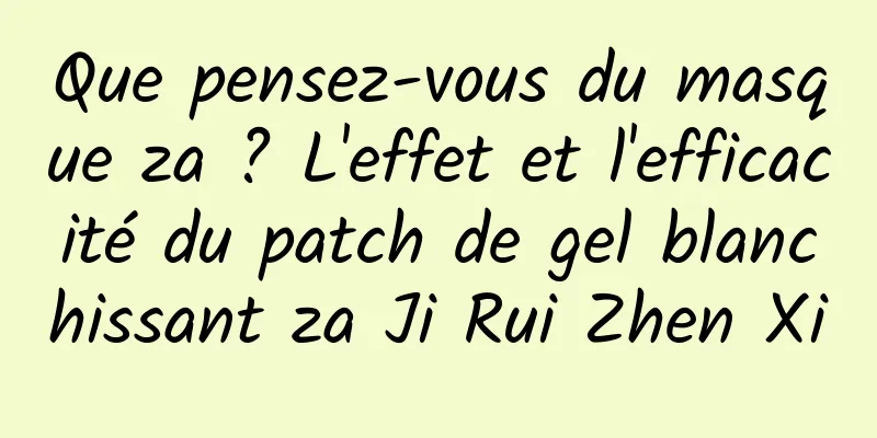 Que pensez-vous du masque za ? L'effet et l'efficacité du patch de gel blanchissant za Ji Rui Zhen Xi