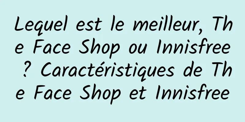 Lequel est le meilleur, The Face Shop ou Innisfree ? Caractéristiques de The Face Shop et Innisfree