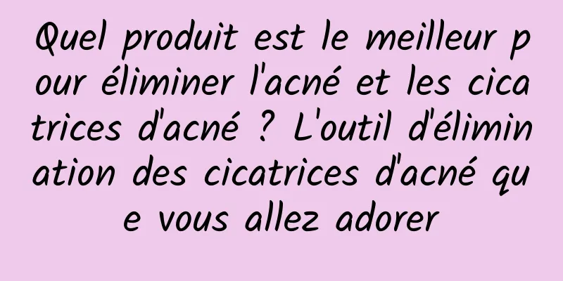 Quel produit est le meilleur pour éliminer l'acné et les cicatrices d'acné ? L'outil d'élimination des cicatrices d'acné que vous allez adorer
