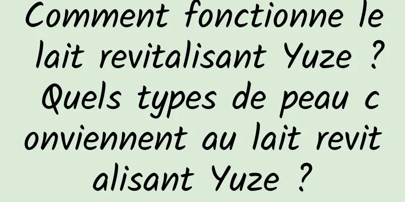 Comment fonctionne le lait revitalisant Yuze ? Quels types de peau conviennent au lait revitalisant Yuze ?