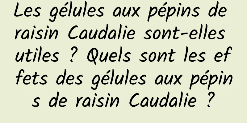 Les gélules aux pépins de raisin Caudalie sont-elles utiles ? Quels sont les effets des gélules aux pépins de raisin Caudalie ?