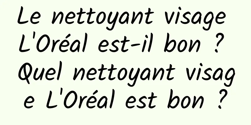 Le nettoyant visage L'Oréal est-il bon ? Quel nettoyant visage L'Oréal est bon ?