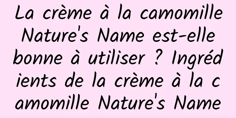 La crème à la camomille Nature's Name est-elle bonne à utiliser ? Ingrédients de la crème à la camomille Nature's Name